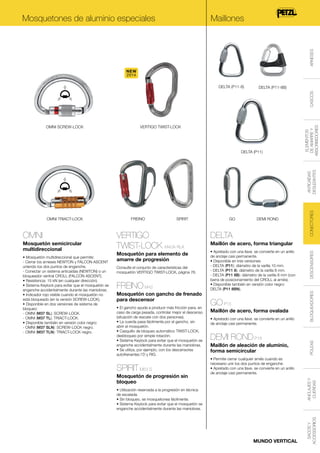 Maillones

ARNESES

Mosquetones de aluminio especiales

NEW
2014
DELTA (P11-8B)

OMNI SCREW-LOCK

VERTIGO TWIST-LOCK

Consulte el conjunto de características del
mosquetón VERTIGO TWIST-LOCK, página 76.

FREINO M42
Mosquetón con gancho de frenado
para descensor
• El gancho ayuda a producir más fricción para, en
caso de carga pesada, controlar mejor el descenso
(situación de rescate con dos personas).
• La cuerda pasa fácilmente por el gancho, sin
abrir el mosquetón.
• Casquillo de bloqueo automático TWIST-LOCK,
desbloqueo por simple rotación.
• Sistema Keylock para evitar que el mosquetón se
enganche accidentalmente durante las maniobras.
• Se utiliza, por ejemplo, con los descensores
autofrenantes I’D y RIG.

SPIRIT M53 S
Mosquetón de progresión sin
bloqueo

DELTA
Maillón de acero, forma triangular
• Apretado con una llave, se convierte en un anillo
de anclaje casi permanente.
• Disponible en tres versiones:
- DELTA (P11): diámetro de la varilla 10 mm.
- DELTA (P11 8): diámetro de la varilla 8 mm.
- DELTA (P11 8B): diámetro de la varilla 8 mm (con
barra de posicionamiento del CROLL al arnés).
• Disponible también en versión color negro:
DELTA (P11 8BN).

GO P15
Maillón de acero, forma ovalada
• Apretado con una llave, se convierte en un anillo
de anclaje casi permanente.

DEMI ROND P18
Maillón de aleación de aluminio,
forma semicircular

DESCENSORES

Mosquetón para elemento de
amarre de progresión

DEMI ROND

BLOQUEADORES

• Mosquetón multidireccional que permite:
- Cerrar los arneses NEWTON y FALCON ASCENT
uniendo los dos puntos de enganche.
- Conectar un sistema anticaídas (NEWTON) o un
bloqueador ventral CROLL (FALCON ASCENT).
• Resistencia: 15 kN (en cualquier dirección).
• Sistema Keylock para evitar que el mosquetón se
enganche accidentalmente durante las maniobras.
• Indicador rojo visible cuando el mosquetón no
está bloqueado (en la versión SCREW-LOCK).
• Disponible en dos versiones de sistema de
bloqueo:
- OMNI (M37 SL): SCREW-LOCK.
- OMNI (M37 TL): TRIACT-LOCK.
• Disponible también en versión color negro:
- OMNI (M37 SLN): SCREW-LOCK negro.
- OMNI (M37 TLN): TRIACT-LOCK negro.

VERTIGO
TWIST-LOCK M40A RLA

GO

POLEAS

Mosquetón semicircular
multidireccional

SPIRIT

• Permite cerrar cualquier arnés cuando es
necesario unir los dos puntos de enganche.
• Apretado con una llave, se convierte en un anillo
de anclaje casi permanente.

ANCLAJES Y
CUERDAS

OMNI

FREINO

• Utilización reservada a la progresión en técnica
de escalada.
• Sin bloqueo, se mosquetonea fácilmente.
• Sistema Keylock para evitar que el mosquetón se
enganche accidentalmente durante las maniobras.

MUNDO VERTICAL

SACOS Y
ACCESSORIOS

OMNI TRIACT-LOCK

CONECTORES

ANTICAÍDAS
DESLIZANTES

DELTA (P11)

ELEMENTOS
DE AMARRE Y
ABSORBEDORES

CASCOS

DELTA (P11-8)

 