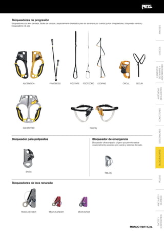 ELEMENTOS
DE AMARRE Y
ABSORBEDORES

CASCOS

Bloqueadores con leva dentada, fáciles de colocar y especialmente diseñados para los ascensos por cuerda (puños bloqueadores, bloqueador ventral y
bloqueadores de pie).

ARNESES

Bloqueadores de progresión

PROGRESS

FOOTAPE

FOOTCORD

LOOPING

CROLL

SECUR

ASCENTREE

PANTIN

Bloqueador para polipastos

Bloqueador de emergencia

BLOQUEADORES

Bloqueador ultracompacto y ligero que permite realizar
ocasionalmente ascensos por cuerda y sistemas de izado.

DESCENSORES

CONECTORES

ANTICAÍDAS
DESLIZANTES

ASCENSION

BASIC

POLEAS

TIBLOC

ANCLAJES Y
CUERDAS

Bloqueadores de leva ranurada

MICROCENDER

MICROGRAB

MUNDO VERTICAL

SACOS Y
ACCESSORIOS

RESCUCENDER

 