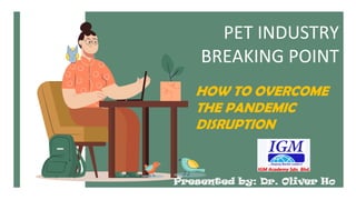 PET INDUSTRY
BREAKING POINT
Presented by: Dr. Oliver Ho
HOW TO OVERCOME
THE PANDEMIC
DISRUPTION
 