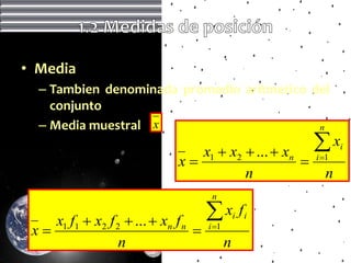 • Media
  – Tambien denominada promedio aritmetico del
    conjunto
  – Media muestral x                        n

                                 x1  x2  ...  xn      x     i
                              x                        i 1
                                         n                 n
                                       n

    x1 f1  x2 f 2  ...  xn f n     x f       i   i
 x                                  i 1
                 n                           n
 