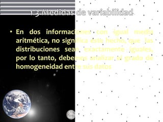 • En dos informaciones con igual media
  aritmética, no significa este hecho, que las
  distribuciones sean exactamente iguales,
  por lo tanto, debemos analizar el grado de
  homogeneidad entre sus datos
 