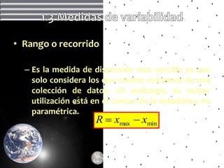 • Rango o recorrido

  – Es la medida de dispersión mas sencilla ya que
    solo considera los dos valores extremos de una
    colección de datos, sin embargo, su mayor
    utilización está en el campo de la estadística no
    paramétrica.
                     R  xmax  xmin
 