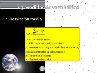 • Desviación media

                  m

                 x     i    x fi
         DM     i 1
                      n
         DM : Desviación media
         xi : Diferentes valores de la variable x
          f i : Número de veces que se repite la observació n xi
         x : M edia arítmetica de la informació n
         n : Tamaño de la muestra
         m : Numero de intervalos
 