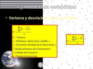 • Varianza y desviación típica o estándar

           x          
          m             2

                 i    x fi
   S2    i 1
               n
                                                              x            
                                                              n              2
   S 2 : Varianza                                                       x
                                                                    i
   xi : Diferentes valores de la variable x           S2    i 1
                                                                    n
    f i : Frecuencia absoluta de la observació n xi
   x : M edia arítmetica de la informació n
   n : Tamaño de la muestra
   m : Numero de intervalos
 