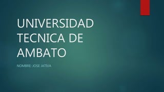 UNIVERSIDAD
TECNICA DE
AMBATO
NOMBRE: JOSE JATIVA
 