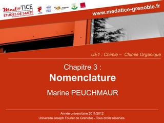 Chapitre 3 : Nomenclature 
Marine PEUCHMAUR 
Année universitaire 2011/2012 
Université Joseph Fourier de Grenoble -Tous droits réservés. 
UE1 : Chimie –Chimie Organique  