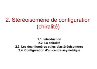 2. Stéréoisomérie de configuration
(chiralité)
2.1. Introduction
2.2. La chiralité
2.3. Les énantiomères et les diastéréoisomères
2.4. Configuration d’un centre asymétrique
 