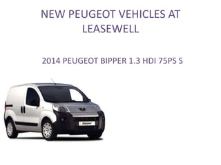 NEW PEUGEOT VEHICLES AT
LEASEWELL
2014 PEUGEOT BIPPER 1.3 HDI 75PS S
 