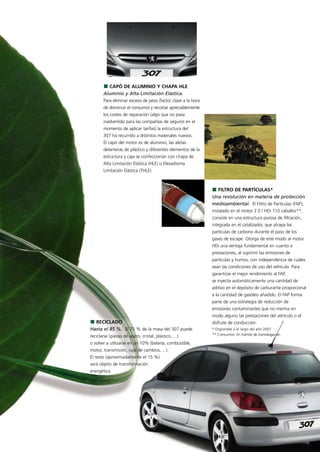 CAPÓ DE ALUMINIO Y CHAPA HLE
       Aluminio y Alta Limitación Elástica.
       Para eliminar exceso de peso (factor clave a la hora
       de disminuir el consumo) y recortar apreciablemente
       los costes de reparación (algo que no pasa
       inadvertido para las compañías de seguros en el
       momento de aplicar tarifas) la estructura del
       307 ha recurrido a distintos materiales nuevos.
       El capó del motor es de aluminio, las aletas
       delanteras de plástico y diferentes elementos de la
       estructura y caja se confeccionan con chapa de
       Alta Limitación Elástica (HLE) o Elevadísima
       Limitación Elástica (THLE).



                                                                FILTRO DE PARTÍCULAS*
                                                              Una revolución en materia de protección
                                                              medioambiental. El Filtro de Partículas (FAP),
                                                              instalado en el motor 2.0 l HDi 110 caballos**,
                                                              consiste en una estructura porosa de filtración,
                                                              integrada en el catalizador, que atrapa las
                                                              partículas de carbono durante el paso de los
                                                              gases de escape. Otorga de este modo al motor
                                                              HDi una ventaja fundamental en cuanto a
                                                              prestaciones, al suprimir las emisiones de
                                                              partículas y humos, con independencia de cuáles
                                                              sean las condiciones de uso del vehículo. Para
                                                              garantizar el mejor rendimiento al FAP,
                                                              se inyecta automáticamente una cantidad de
                                                              aditivo en el depósito de carburante proporcional
                                                              a la cantidad de gasóleo añadido. El FAP forma
                                                              parte de una estrategia de reducción de
                                                              emisiones contaminantes que no merma en
                                                              modo alguno las prestaciones del vehículo o el
  RECICLADO                                                   disfrute de conducción.
Hasta el 85 %. El 75 % de la masa del 307 puede               * Disponible a lo largo del año 2001
reciclarse (piezas de acero, cristal, plástico, ...)          ** Consumos: En trámite de homologación

o volver a utilizarse en un 10% (batería, combustible,
motor, transmisión, caja de cambios, ...).
El resto (aproximadamente el 15 %)
será objeto de transformación
energética.




                                                                                                                  23
 