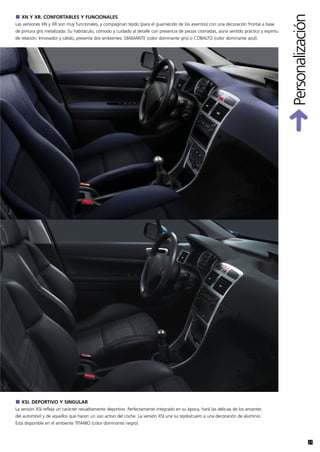 Personalización
   XN Y XR. CONFORTABLES Y FUNCIONALES
Las versiones XN y XR son muy funcionales, y compaginan tejido (para el guarnecido de los asientos) con una decoración frontal a base
de pintura gris metalizada. Su habitáculo, cómodo y cuidado al detalle con presencia de piezas cromadas, aúna sentido práctico y espíritu
de relación. Innovador y cálido, presenta dos ambientes: DIAMANTE (color dominante gris) o COBALTO (color dominante azul).




   XSI. DEPORTIVO Y SINGULAR
La versión XSI refleja un carácter resueltamente deportivo. Perfectamente integrado en su época, hará las delicias de los amantes
del automóvil y de aquellos que hacen un uso activo del coche. La versión XSI une su tejido/cuero a una decoración de aluminio.
Está disponible en el ambiente TITANIO (color dominante negro).



                                                                                                                                                          27
 