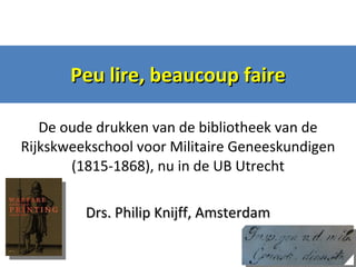 Peu lire, beaucoup faire De oude drukken van de bibliotheek van de Rijkskweekschool voor Militaire Geneeskundigen (1815-1868), nu in de UB Utrecht Drs. Philip Knijff, Amsterdam 