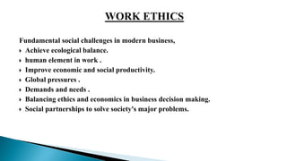Fundamental social challenges in modern business,
 Achieve ecological balance.
 human element in work .
 Improve economic and social productivity.
 Global pressures .
 Demands and needs .
 Balancing ethics and economics in business decision making.
 Social partnerships to solve society's major problems.
 
