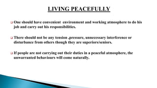  One should have convenient environment and working atmosphere to do his
job and carry out his responsibilities.
 There should not be any tension ,pressure, unnecessary interference or
disturbance from others though they are superiors/seniors.
 If people are not carrying out their duties in a peaceful atmosphere, the
unwarranted behaviours will come naturally.
 