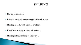  Having in common.
 Using or enjoying something jointly with others
 Sharing equally with another or others
 Unselfishly willing to share with others.
 Sharing is the joint use of a resource.
 