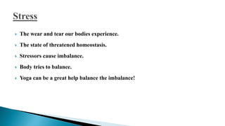  The wear and tear our bodies experience.
 The state of threatened homeostasis.
 Stressors cause imbalance.
 Body tries to balance.
 Yoga can be a great help balance the imbalance!
 