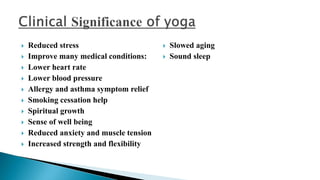  Reduced stress
 Improve many medical conditions:
 Lower heart rate
 Lower blood pressure
 Allergy and asthma symptom relief
 Smoking cessation help
 Spiritual growth
 Sense of well being
 Reduced anxiety and muscle tension
 Increased strength and flexibility
 Slowed aging
 Sound sleep
 
