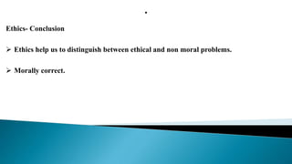 .
Ethics- Conclusion
 Ethics help us to distinguish between ethical and non moral problems.
 Morally correct.
 