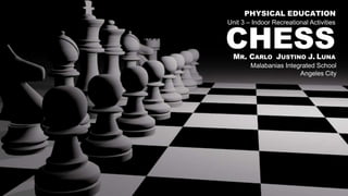CHESS
MR. CARLO JUSTINO J. LUNA
Malabanias Integrated School
Angeles City
PHYSICAL EDUCATION
Unit 3 – Indoor Recreational Activities
 