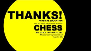 CHESS
MR. CARLO JUSTINO J. LUNA
Malabanias Integrated School
Angeles City
THAN
PHY
K
SICAL E
S
DUCATI
!
ON
Unit 3 – Indoor Recreational Activities
 