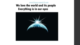 www.france-export-fv.com
We love the world and its people
Everything is in our eyes
 