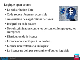 @hellosct1 -
Logique open source
●
La redistribution libre
●
Code source librement accessible
●
Autorisation des applications dérivées
●
Intégrité du code source
●
Non-discrimination contre les personnes, les groupes, les
entreprises
●
Distribution de la licence
●
Licence non spécifique à un produit
●
Licence non restreinte à un logiciel
●
La licence ne doit pas contaminer d’autres logiciels
 