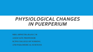 PHYSIOLOGICAL CHANGES
IN PUERPERIUM
MRS. SHWETHA RANI C.M
ASSOCIATE PROFESSOR
SCPM COLLEGE OF NURSING
AND PARAMEDICAL SCIENCES
 