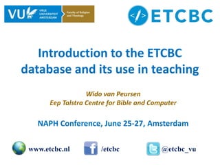 Introduction to the ETCBC
database and its use in teaching
Wido van Peursen
Eep Talstra Centre for Bible and Computer
NAPH Conference, June 25-27, Amsterdam
www.etcbc.nl /etcbc @etcbc_vu
 