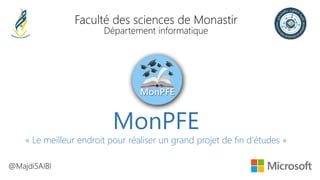 MonPFE
« Le meilleur endroit pour réaliser un grand projet de fin d’études »
@MajdiSAIBI
Faculté des sciences de Monastir
Département informatique
 