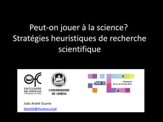 Peut-on jouer à la science?
Stratégies heuristiques de recherche
scientifique
João André Duarte
jduarte@museus.ul.pt
 