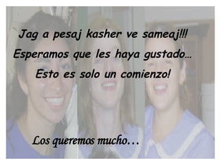 Jag a pesaj kasher ve sameaj!!! Esperamos que les haya gustado… Esto es solo un comienzo!   Los queremos mucho… 