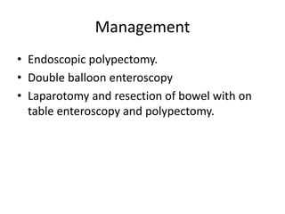 Management
• Endoscopic polypectomy.
• Double balloon enteroscopy
• Laparotomy and resection of bowel with on
table enteroscopy and polypectomy.
 