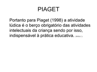 PIAGET Portanto para Piaget (1998) a atividade lúdica é o berço obrigatório das atividades intelectuais da criança sendo por isso, indispensável à prática educativa.  ( WEB, C.)   