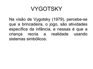 VYGOTSKY Na visão de Vygotsky (1979), percebe-se que a brincadeira, o jogo, são atividades específica da infância, e nessas é que a criança recria a realidade usando sistemas simbólicos.  