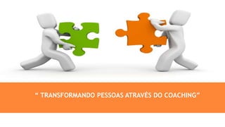 “ TRANSFORMANDO PESSOAS ATRAVÉS DO COACHING”
 