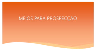 .
MEIOS PARA PROSPECÇÃO
 
