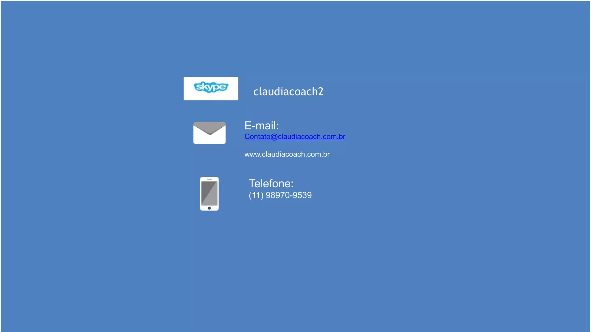 E-mail:
Contato@claudiacoach.com.br
www.claudiacoach.com.br
Telefone:
(11) 98970-9539
claudiacoach2
 
