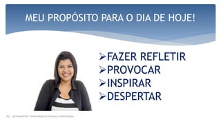 FAZER REFLETIR
PROVOCAR
INSPIRAR
DESPERTAR
MEU PROPÓSITO PARA O DIA DE HOJE!
PEC |METAMORFOSE -TRANSFORMAÇÃO PESSOAL E PROFISSIONAL
 