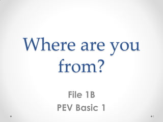 Where are you
from?
File 1B
PEV Basic 1
1
 