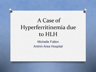 A Case of 
Hyperferritinemia due 
to HLH 
Michelle Fallon 
Antrim Area Hospital 
 