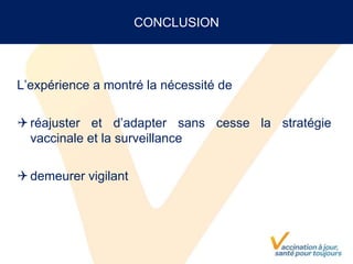 CONCLUSION
L’expérience a montré la nécessité de
réajuster et d’adapter sans cesse la stratégie
vaccinale et la surveillance
demeurer vigilant
 