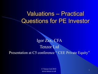 Valuations – PracticalValuations – Practical
Questions for PE InvestorQuestions for PE Investor
Igor Zax, CFA
Tenzor Ltd
Presentation at C5 conference “ CEE Private Equity”
© Tenzor Ltd 2010
www.tenzor.co.uk
1
 