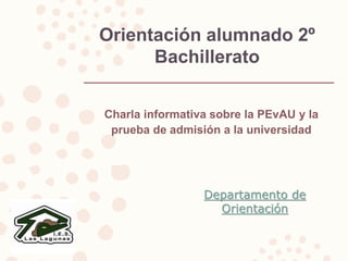 Orientación alumnado 2º
Bachillerato
Charla informativa sobre la PEvAU y la
prueba de admisión a la universidad
Departamento de
Orientación
 