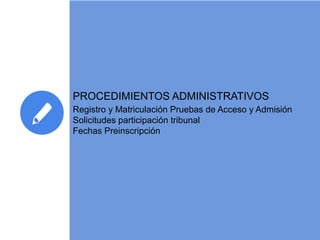 26
PROCEDIMIENTOS ADMINISTRATIVOS
Registro y Matriculación Pruebas de Acceso y Admisión
Solicitudes participación tribunal
Fechas Preinscripción
 
