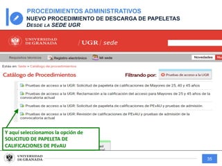 35
PROCEDIMIENTOS ADMINISTRATIVOS
NUEVO PROCEDIMIENTO DE DESCARGA DE PAPELETAS
DESDE LA SEDE UGR
Y aquí seleccionamos la opción de
SOLICITUD DE PAPELETA DE
CALIFICACIONES DE PEvAU
 