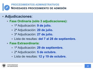 48
PROCEDIMIENTOS ADMINISTRATIVOS
NOVEDADES PROCEDIMIENTO DE ADMISIÓN
— Adjudicaciones:
— Fase Ordinaria (sólo 3 adjudicaciones):
— 1ª Adjudicación: 9 de julio.
— 2ª Adjudicación: 20 de julio.
— 3ª Adjudicación: 27 de julio.
— Lista de resultas: del 7 al 28 de septiembre.
— Fase Extraordinaria:
— 1ª Adjudicación: 29 de septiembre.
— 2ª Adjudicación: 5 de octubre.
— Lista de resultas: 12 y 19 de octubre.
 