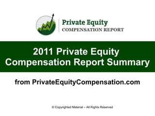 2011 Private Equity  Compensation Report Summary from PrivateEquityCompensation.com © Copyrighted Material – All Rights Reserved 