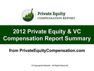 2012 Private Equity & VC
Compensation Report Summary
 from PrivateEquityCompensation.com


           © Copyrighted Material – All Rights Reserved
 