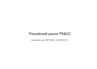 Российский рынок PE&VCРоссийский рынок PE&VC
семинар для MIF NES, 20/04/2013
 