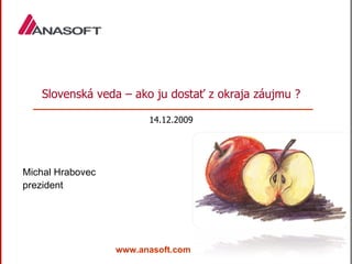 www.anasoft.com Slovenská veda – ako ju dostať z okraja záujmu ? 14.12.2009 Michal Hrabovec prezident 