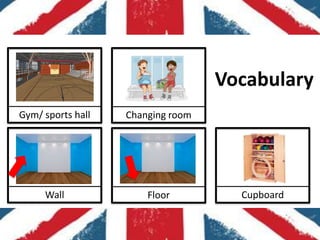 Vocabulary
Gym/ sports hall   Changing room




     Wall              Floor         Cupboard
 